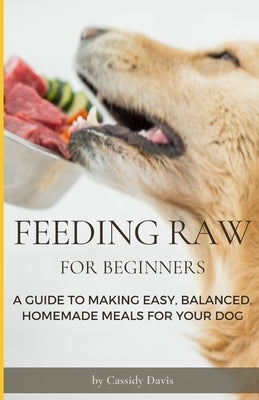 Feeding Raw For Beginners: A Guide To Making Easy, Balanced, Homemade Meals For Your Dog by Davis, Cassidy