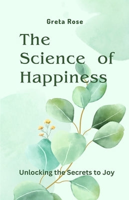 The Science of Happiness: Unlocking the Secrets to Joy by Rose, Greta