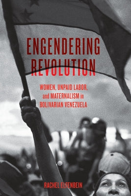Engendering Revolution: Women, Unpaid Labor, and Maternalism in Bolivarian Venezuela by Elfenbein, Rachel