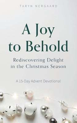 A Joy to Behold: Rediscovering Delight in the Christmas Season by Nergaard, Taryn