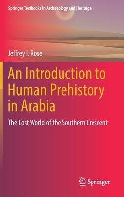 An Introduction to Human Prehistory in Arabia: The Lost World of the Southern Crescent by Rose, Jeffrey I.