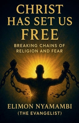 Christ Has Set Us Free: Breaking Chains of Religion and Fear by Nyamambi, Elimon