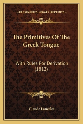 The Primitives Of The Greek Tongue: With Rules For Derivation (1812) by Lancelot, Claude