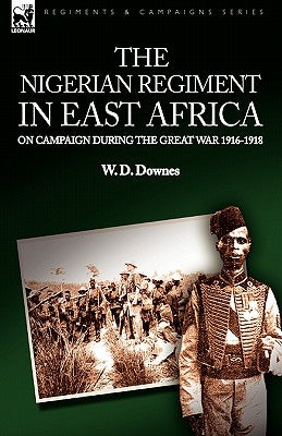 The Nigerian Regiment in East Africa: on Campaign During the Great War 1916-1918 by Downes, W. D.