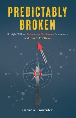 Predictably Broken: Straight Talk on Failures in Biopharma Operations and How to Fix Them by Gonzalez, Oscar A.