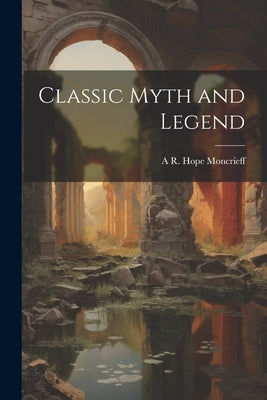 Classic Myth and Legend by Moncrieff, A. R. Hope 1846-1927
