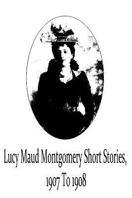 Lucy Maud Montgomery Short Stories, 1907 To 1908 by Montgomery, Lucy Maud