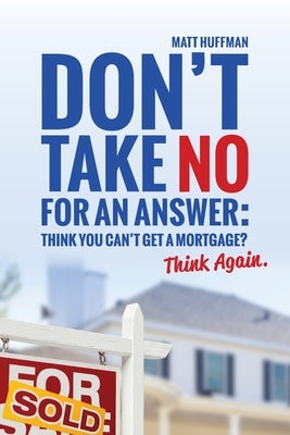 Don't Take No for an Answer: Can't Get a Mortgage? Think Again. by Huffman, Matt
