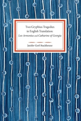 Two Gryphius Tragedies in English Translation: Leo Armenius and Catharine of Georgia by Stackhouse, Janifer Gerl