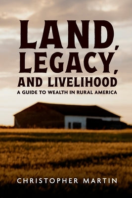Land, Legacy, and Livelihood: A Guide to Wealth in Rural America by Martin, Christopher