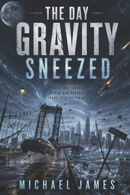 The Day Gravity Sneezed: There Are Forces Beyond Our Control. Today, They Notice Us. by James, Michael