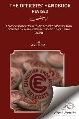 The Officers' Handbook Revised: A Guide For Officers In Young People's Societies, With Chapters On Parliamentary Law And Other Useful Themes by Wells, Amos R.