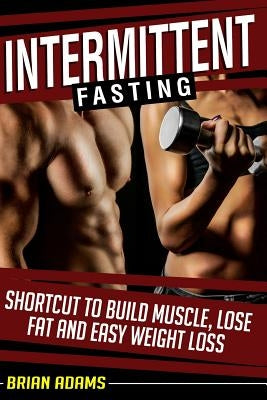 Intermittent Fasting: Shortcut to Build Muscle, Lose Fat and Easy Weight Loss by Adams, Brian