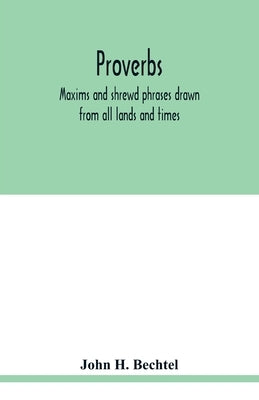Proverbs: maxims and shrewd phrases drawn from all lands and times: carefully selected and indexed for convenient reference by H. Bechtel, John