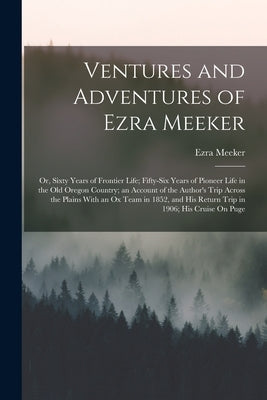 Ventures and Adventures of Ezra Meeker: Or, Sixty Years of Frontier Life; Fifty-Six Years of Pioneer Life in the Old Oregon Country; an Account of the by Meeker, Ezra
