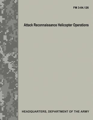 Attack Reconnaissance Helicopter Operations (FM 3-04.126) by Army, Department Of the