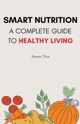 Smart Nutrition: A Complete Guide to Healthy Living by Thur, James