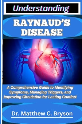 Understanding Raynaud's Disease: A Comprehensive Guide to Identifying Symptoms, Managing Triggers, and Improving Circulation for Lasting Comfort by C. Bryson, Matthew