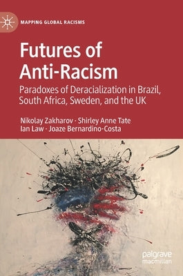 Futures of Anti-Racism: Paradoxes of Deracialization in Brazil, South Africa, Sweden, and the UK by Zakharov, Nikolay