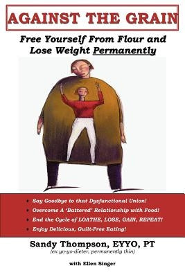 Against the Grain: Free Yourself From Flour and Lose Weight Permanently by Thompson, Sandy