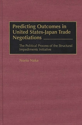 Predicting Outcomes in United States-Japan Trade Negotiations: The Political Process of the Structural Impediments Initiative by Naka, Norio