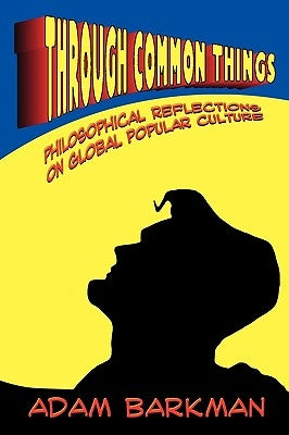 Through Common Things: Philosophical Reflections on Global Popular Culture by Barkman, Adam