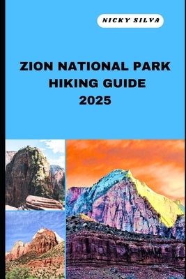 Zion National Park Hiking Guide 2025: A Hiker's Paradise: Zion National Park's Scenic Trails and Hidden Gems by Silva, Nicky