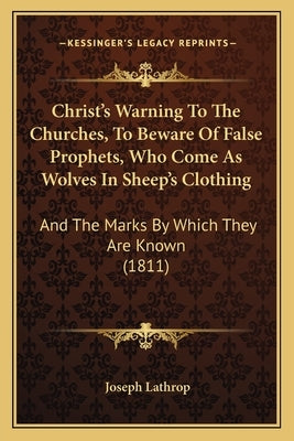 Christ's Warning To The Churches, To Beware Of False Prophets, Who Come As Wolves In Sheep's Clothing: And The Marks By Which They Are Known (1811) by Lathrop, Joseph