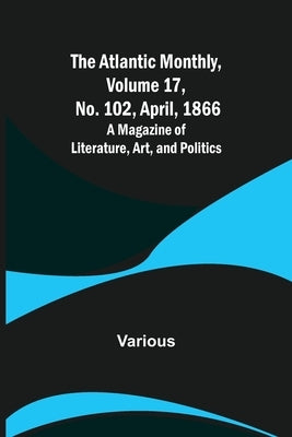 The Atlantic Monthly, Volume 17, No. 102, April, 1866; A Magazine of Literature, Art, and Politics by Various