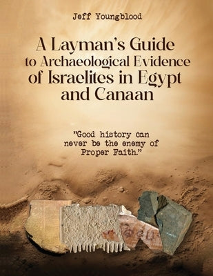 A Layman's Guide to Archaeological Evidence of Israelites in Egypt and Canaan: Good History Can Never be The Enemy of Proper Faith by Youngblood, Jeff