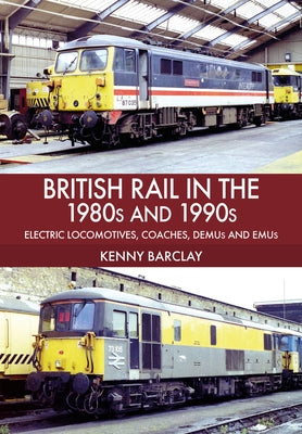 British Rail in the 1980s and 1990s: Electric Locomotives, Coaches, Demu and Emus by Barclay, Kenny