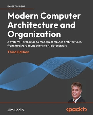 Modern Computer Architecture and Organization - Third Edition: A systems-level guide to modern computer architectures, from hardware foundations to AI by Ledin, Jim