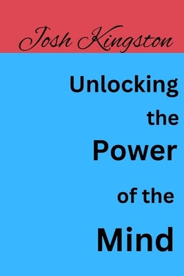 Unlocking the Power of the Mind by Kingston, Josh