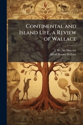 Continental and Island Life, a Review of Wallace: With Reference to the Bearing of Geological Facts and Theories of Evolution on the Distribution of L by Dawson, J. W.
