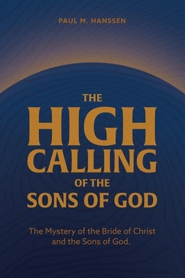 The High Calling of the Sons of God: The Mystery of the Bride of Christ and the Sons of God. by Hanssen, Paul M.