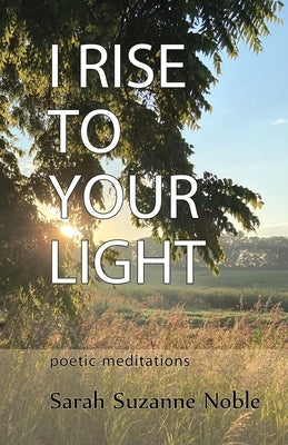 I Rise To Your Light: Poetic Meditations by Noble, Sarah Suzanne
