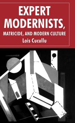 Expert Modernists, Matricide and Modern Culture: Woolf, Forster, Joyce by Cucullu, L.