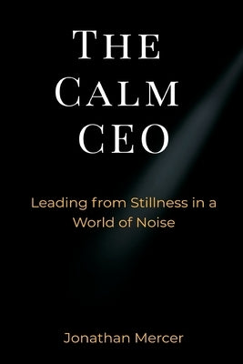 The Calm CEO: Leading from Stillness in a World of Noise by Mercer, Jonathan