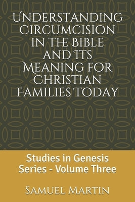 Understanding Circumcision in the Bible and Its Meaning for Christian Families Today: Studies in Genesis Series: Volume Three by Martin, Samuel