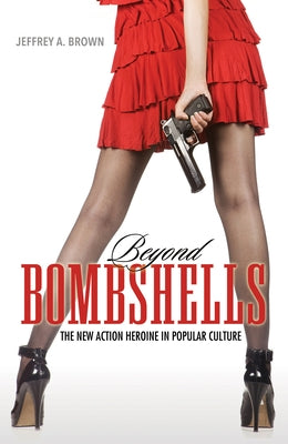 Beyond Bombshells: The New Action Heroine in Popular Culture by Brown, Jeffrey A.