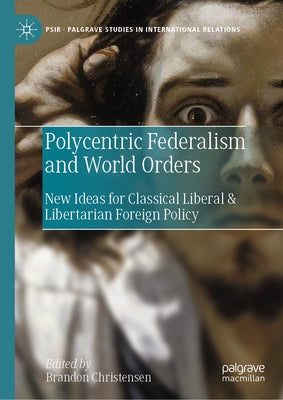 Polycentric Federalism and World Orders: New Ideas for Classical Liberal & Libertarian Foreign Policy by Christensen, Brandon