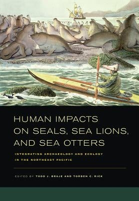 Human Impacts on Seals, Sea Lions, and Sea Otters: Integrating Archaeology and Ecology in the Northeast Pacific by Braje, Todd J.