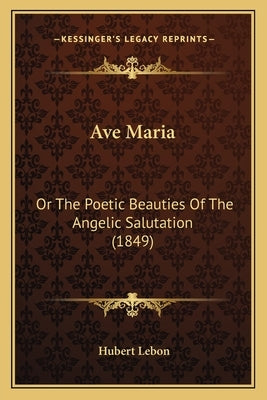Ave Maria: Or The Poetic Beauties Of The Angelic Salutation (1849) by Lebon, Hubert