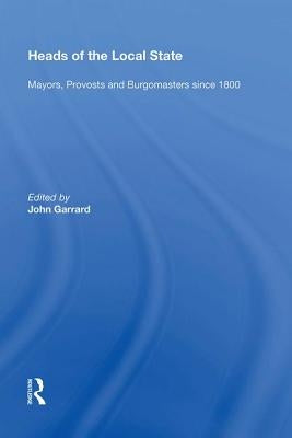 Heads of the Local State: Mayors, Provosts and Burgomasters Since 1800 by Garrard, John