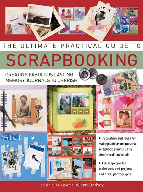 The Ultimate Practical Guide to Scrapbooking: Creating Fabulous Lasting Memory Journals to Cherish by Lindsay, Alison