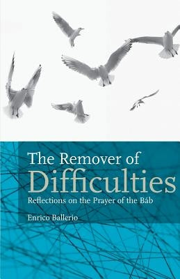The Remover Of Difficulties: Reflections On The Prayer Of The Báb by Ballerio, Enrico