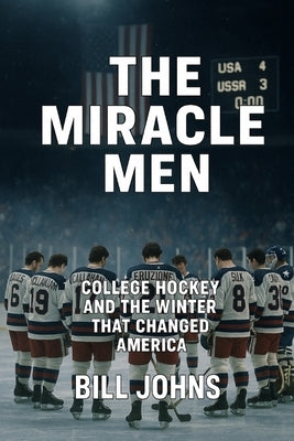 The Miracle Men: College Hockey and the Winter That Changed America by Johns, Bill