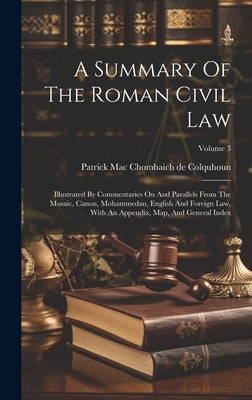A Summary Of The Roman Civil Law: Illustrated By Commentaries On And Parallels From The Mosaic, Canon, Mohammedan, English And Foreign Law, With An Ap by Patrick Mac Chombaich de Colquhoun