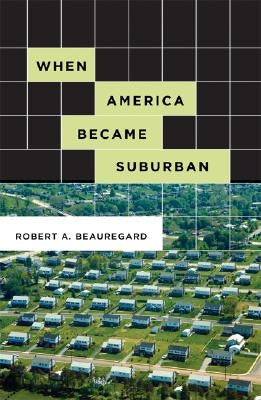 When America Became Suburban by Beauregard, Robert A.