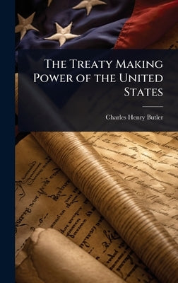 The Treaty Making Power of the United States by Butler, Charles Henry